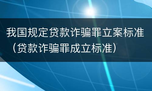 我国规定贷款诈骗罪立案标准（贷款诈骗罪成立标准）