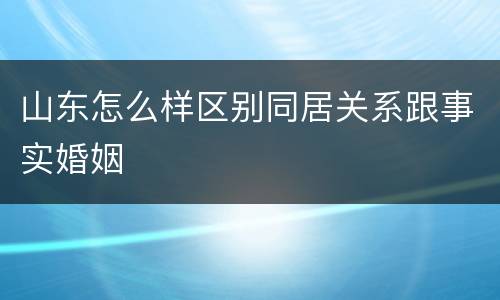 山东怎么样区别同居关系跟事实婚姻