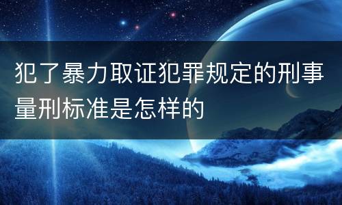 犯了暴力取证犯罪规定的刑事量刑标准是怎样的