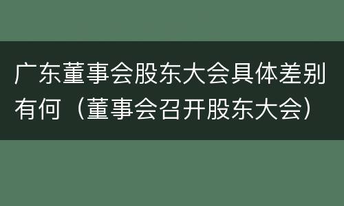 广东董事会股东大会具体差别有何（董事会召开股东大会）