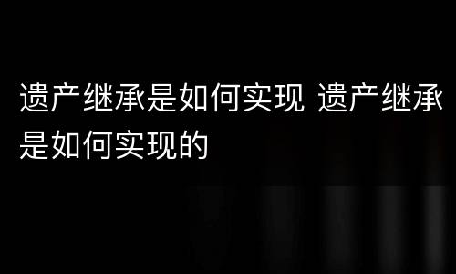 遗产继承是如何实现 遗产继承是如何实现的