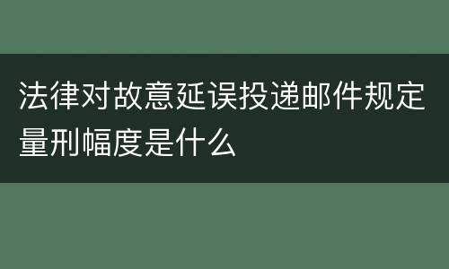 法律对故意延误投递邮件规定量刑幅度是什么