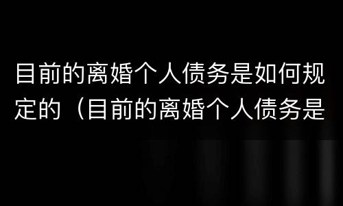 目前的离婚个人债务是如何规定的（目前的离婚个人债务是如何规定的呢）