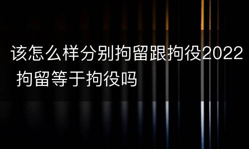 该怎么样分别拘留跟拘役2022 拘留等于拘役吗