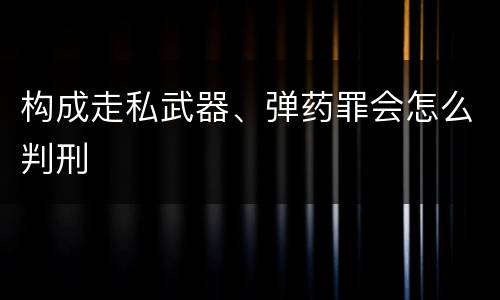 构成走私武器、弹药罪会怎么判刑