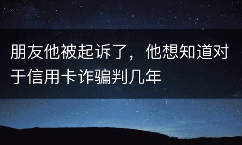 朋友他被起诉了，他想知道对于信用卡诈骗判几年