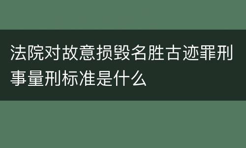 法院对故意损毁名胜古迹罪刑事量刑标准是什么