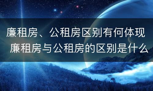 廉租房、公租房区别有何体现 廉租房与公租房的区别是什么