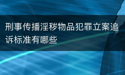 刑事传播淫秽物品犯罪立案追诉标准有哪些