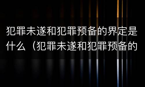 犯罪未遂和犯罪预备的界定是什么（犯罪未遂和犯罪预备的界定是什么意思）