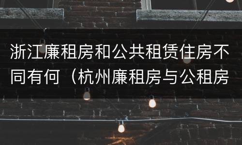 浙江廉租房和公共租赁住房不同有何（杭州廉租房与公租房的区别）