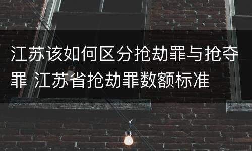 江苏该如何区分抢劫罪与抢夺罪 江苏省抢劫罪数额标准