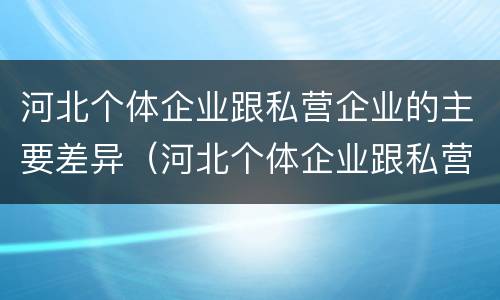 河北个体企业跟私营企业的主要差异（河北个体企业跟私营企业的主要差异在于）