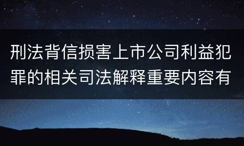 刑法背信损害上市公司利益犯罪的相关司法解释重要内容有哪些