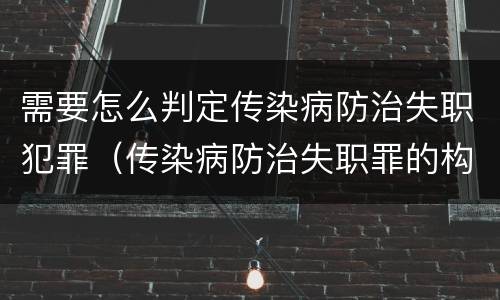 需要怎么判定传染病防治失职犯罪（传染病防治失职罪的构成要件）