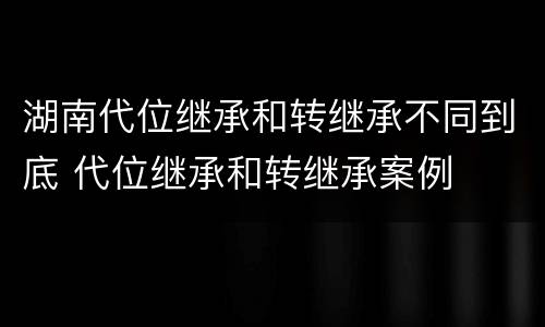 湖南代位继承和转继承不同到底 代位继承和转继承案例