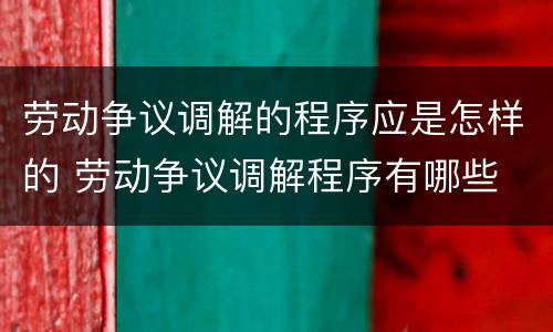 劳动争议调解的程序应是怎样的 劳动争议调解程序有哪些