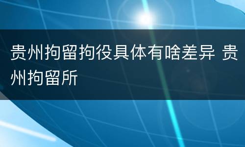 贵州拘留拘役具体有啥差异 贵州拘留所