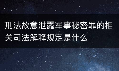 刑法故意泄露军事秘密罪的相关司法解释规定是什么