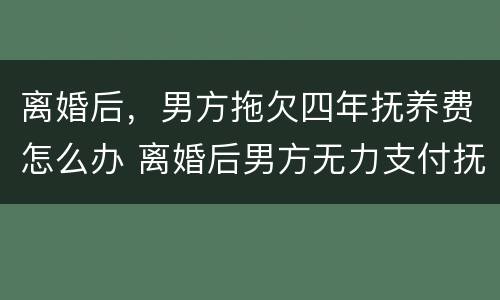 离婚后，男方拖欠四年抚养费怎么办 离婚后男方无力支付抚养费怎么办