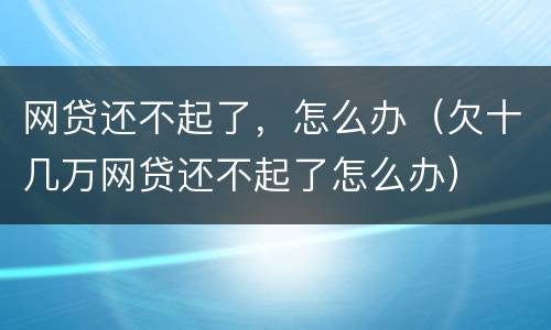 网贷还不起了，怎么办（欠十几万网贷还不起了怎么办）