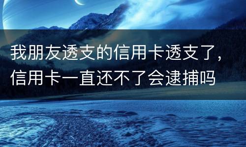 我朋友透支的信用卡透支了，信用卡一直还不了会逮捕吗