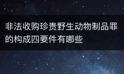 非法收购珍贵野生动物制品罪的构成四要件有哪些