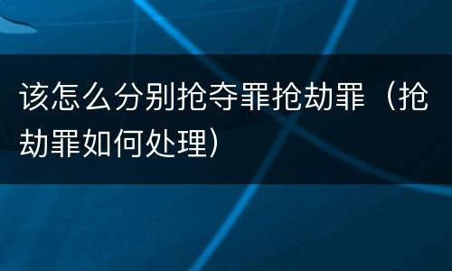 该怎么分别抢夺罪抢劫罪（抢劫罪如何处理）