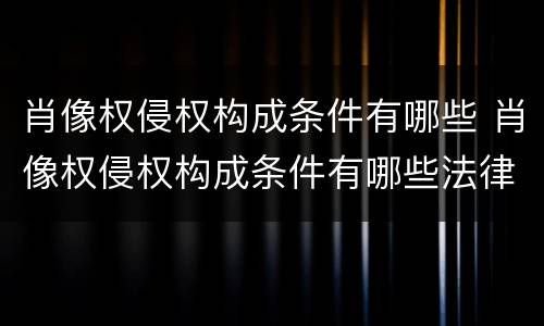 肖像权侵权构成条件有哪些 肖像权侵权构成条件有哪些法律规定