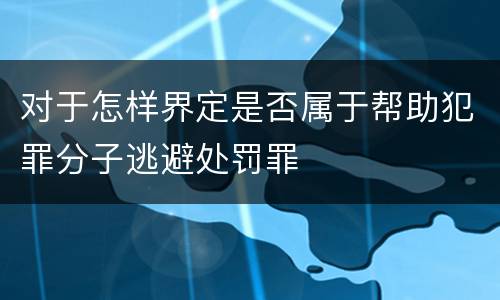 对于怎样界定是否属于帮助犯罪分子逃避处罚罪