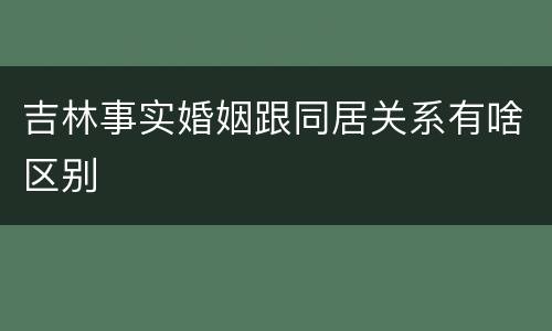 吉林事实婚姻跟同居关系有啥区别