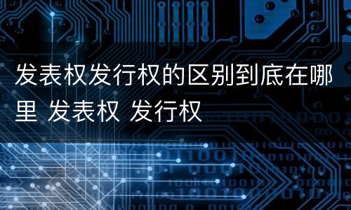 发表权发行权的区别到底在哪里 发表权 发行权