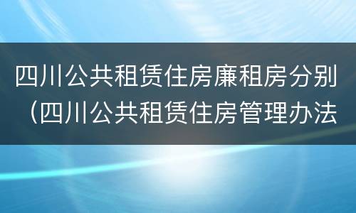 四川公共租赁住房廉租房分别（四川公共租赁住房管理办法）