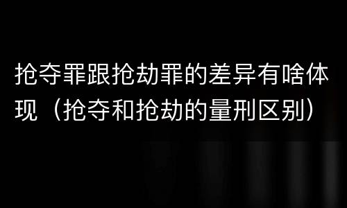 抢夺罪跟抢劫罪的差异有啥体现（抢夺和抢劫的量刑区别）