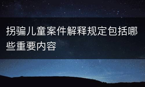 拐骗儿童案件解释规定包括哪些重要内容