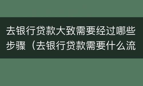 去银行贷款大致需要经过哪些步骤（去银行贷款需要什么流程）