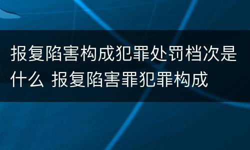 报复陷害构成犯罪处罚档次是什么 报复陷害罪犯罪构成