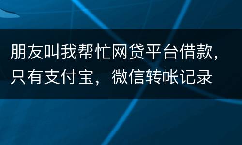 朋友叫我帮忙网贷平台借款，只有支付宝，微信转帐记录