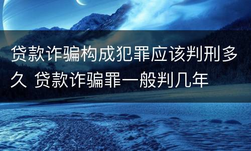 贷款诈骗构成犯罪应该判刑多久 贷款诈骗罪一般判几年