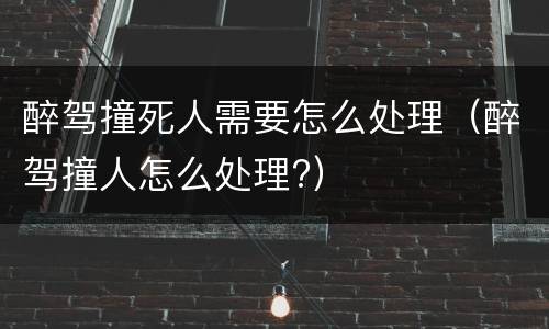 醉驾撞死人需要怎么处理（醉驾撞人怎么处理?）