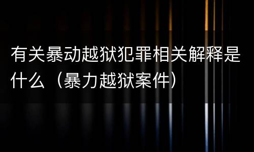 有关暴动越狱犯罪相关解释是什么（暴力越狱案件）