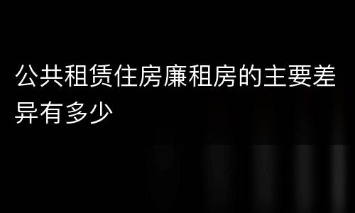 公共租赁住房廉租房的主要差异有多少