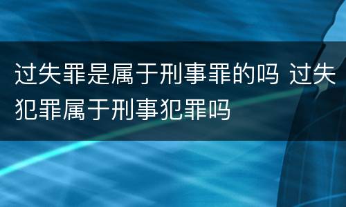 过失罪是属于刑事罪的吗 过失犯罪属于刑事犯罪吗