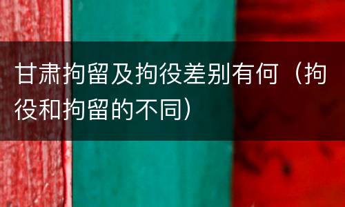 甘肃拘留及拘役差别有何（拘役和拘留的不同）