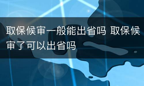 取保候审一般能出省吗 取保候审了可以出省吗