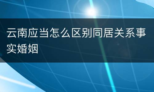 云南应当怎么区别同居关系事实婚姻