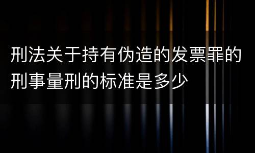 刑法关于持有伪造的发票罪的刑事量刑的标准是多少