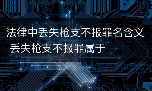 法律中丢失枪支不报罪名含义 丢失枪支不报罪属于