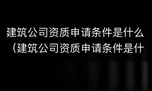 建筑公司资质申请条件是什么（建筑公司资质申请条件是什么意思）