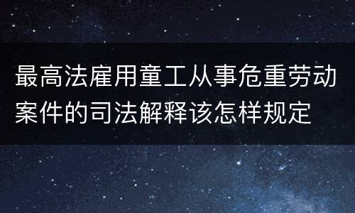 最高法雇用童工从事危重劳动案件的司法解释该怎样规定